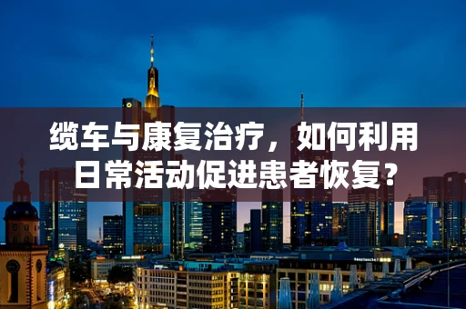 缆车与康复治疗，如何利用日常活动促进患者恢复？