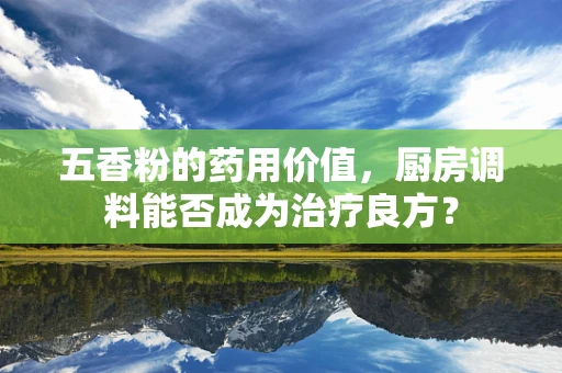 五香粉的药用价值，厨房调料能否成为治疗良方？