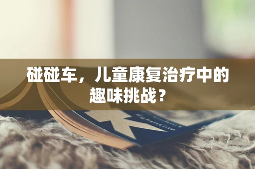 碰碰车，儿童康复治疗中的趣味挑战？