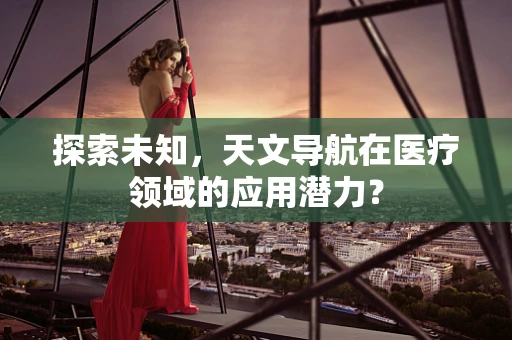 探索未知，天文导航在医疗领域的应用潜力？