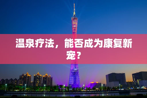温泉疗法，能否成为康复新宠？