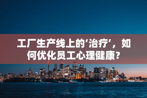 工厂生产线上的‘治疗’，如何优化员工心理健康？