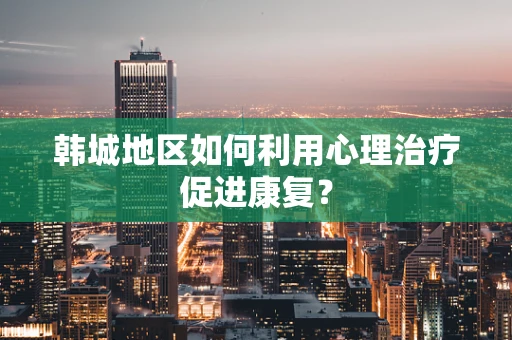 韩城地区如何利用心理治疗促进康复？