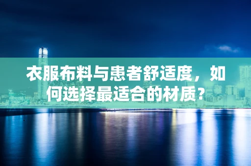 衣服布料与患者舒适度，如何选择最适合的材质？