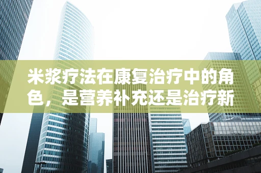 米浆疗法在康复治疗中的角色，是营养补充还是治疗新宠？