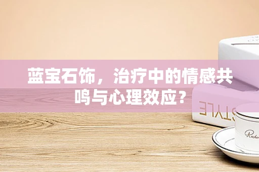 蓝宝石饰，治疗中的情感共鸣与心理效应？
