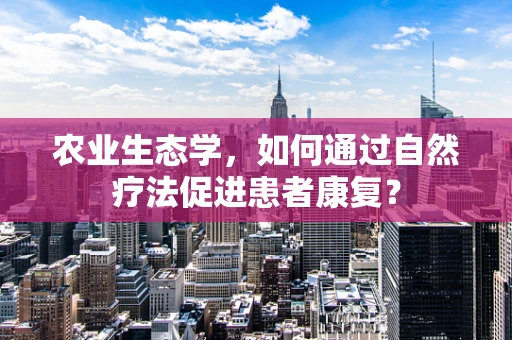 农业生态学，如何通过自然疗法促进患者康复？