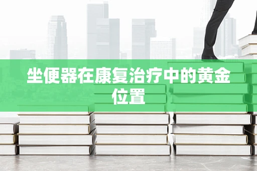 坐便器在康复治疗中的黄金位置