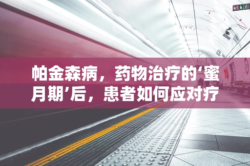 帕金森病，药物治疗的‘蜜月期’后，患者如何应对疗效减退？