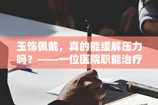 玉饰佩戴，真的能缓解压力吗？——一位医院职能治疗师的专业视角