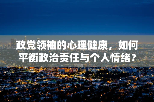 政党领袖的心理健康，如何平衡政治责任与个人情绪？