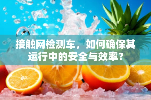 接触网检测车，如何确保其运行中的安全与效率？