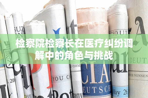 检察院检察长在医疗纠纷调解中的角色与挑战