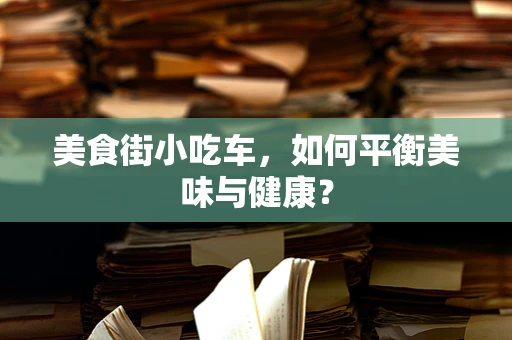 美食街小吃车，如何平衡美味与健康？