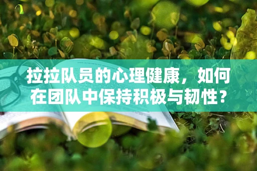 拉拉队员的心理健康，如何在团队中保持积极与韧性？