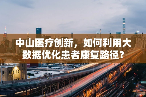中山医疗创新，如何利用大数据优化患者康复路径？