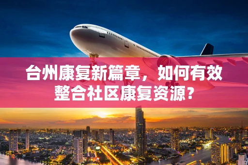 台州康复新篇章，如何有效整合社区康复资源？