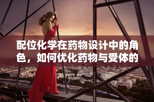 配位化学在药物设计中的角色，如何优化药物与受体的结合？