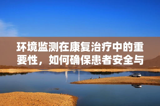环境监测在康复治疗中的重要性，如何确保患者安全与舒适？