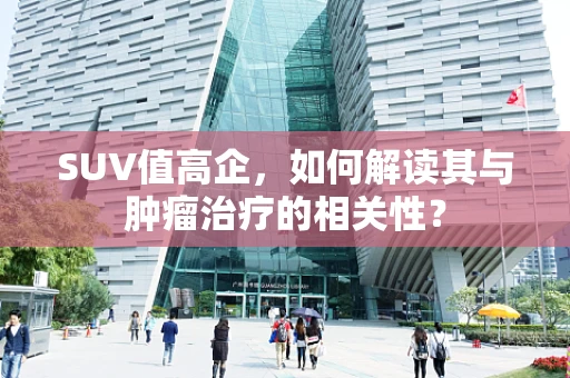 SUV值高企，如何解读其与肿瘤治疗的相关性？