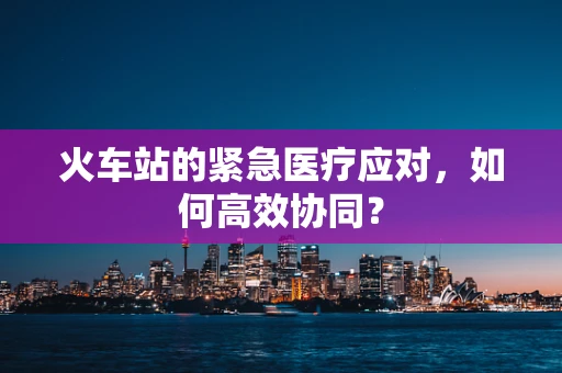 火车站的紧急医疗应对，如何高效协同？
