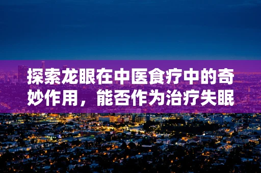 探索龙眼在中医食疗中的奇妙作用，能否作为治疗失眠的天然良方？