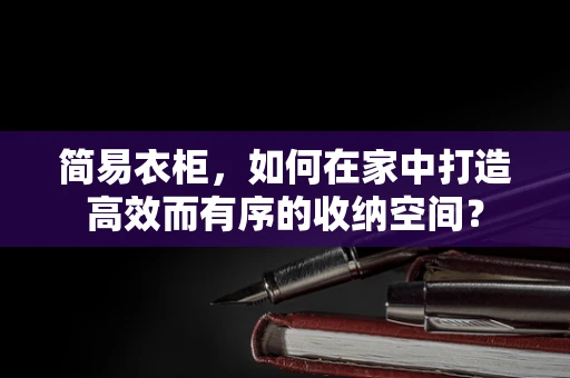 简易衣柜，如何在家中打造高效而有序的收纳空间？