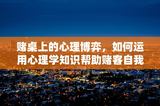 赌桌上的心理博弈，如何运用心理学知识帮助赌客自我控制？