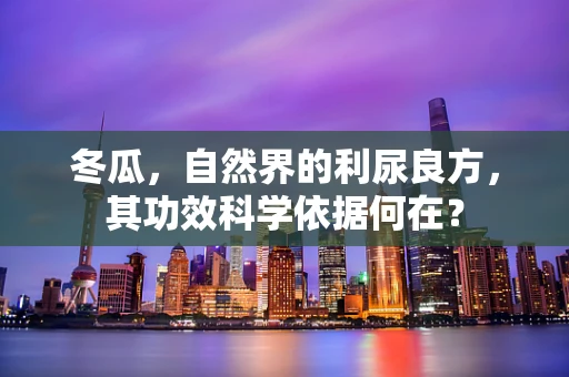 冬瓜，自然界的利尿良方，其功效科学依据何在？