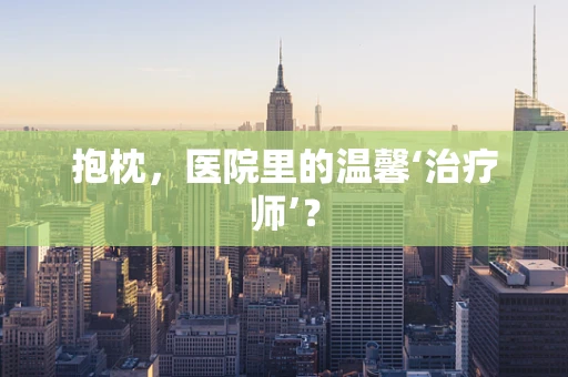 抱枕，医院里的温馨‘治疗师’？