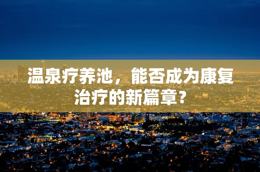 温泉疗养池，能否成为康复治疗的新篇章？