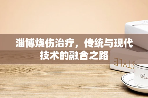 淄博烧伤治疗，传统与现代技术的融合之路