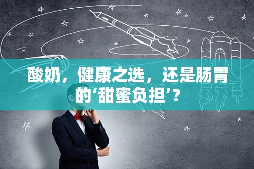 酸奶，健康之选，还是肠胃的‘甜蜜负担’？