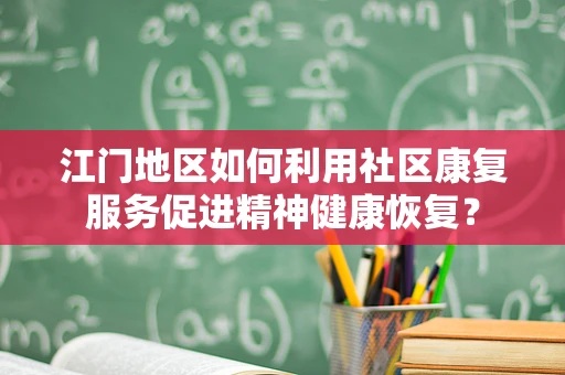 江门地区如何利用社区康复服务促进精神健康恢复？