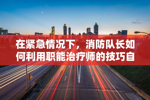 在紧急情况下，消防队长如何利用职能治疗师的技巧自救互救？