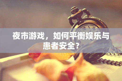夜市游戏，如何平衡娱乐与患者安全？