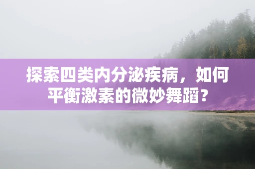 探索四类内分泌疾病，如何平衡激素的微妙舞蹈？
