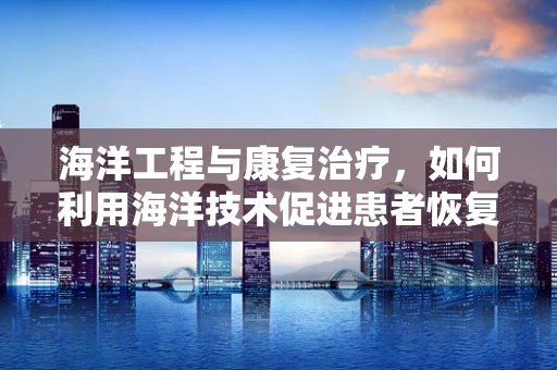 海洋工程与康复治疗，如何利用海洋技术促进患者恢复？