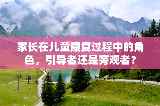 家长在儿童康复过程中的角色，引导者还是旁观者？