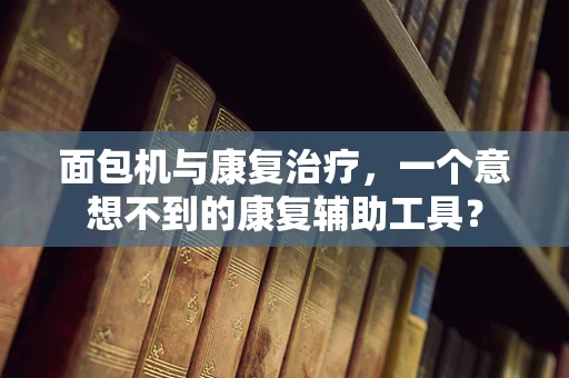 面包机与康复治疗，一个意想不到的康复辅助工具？