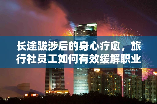 长途跋涉后的身心疗愈，旅行社员工如何有效缓解职业压力？