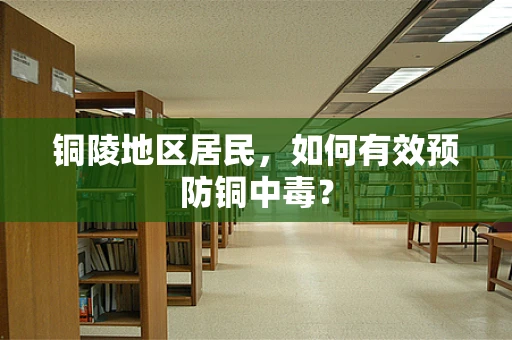 铜陵地区居民，如何有效预防铜中毒？