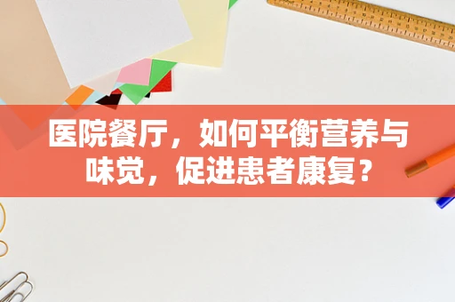 医院餐厅，如何平衡营养与味觉，促进患者康复？
