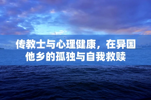 传教士与心理健康，在异国他乡的孤独与自我救赎