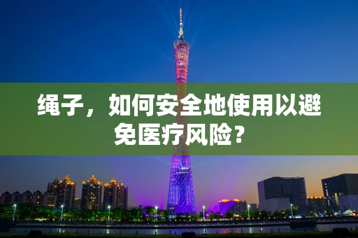 绳子，如何安全地使用以避免医疗风险？
