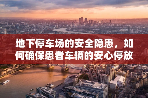 地下停车场的安全隐患，如何确保患者车辆的安心停放？
