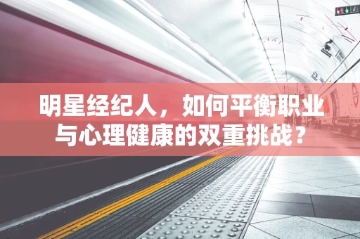 明星经纪人，如何平衡职业与心理健康的双重挑战？
