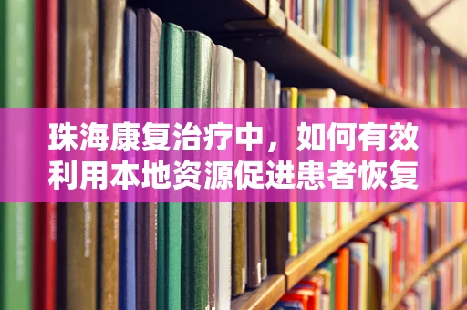 珠海康复治疗中，如何有效利用本地资源促进患者恢复？