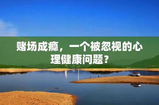 赌场成瘾，一个被忽视的心理健康问题？