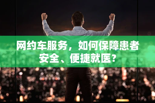 网约车服务，如何保障患者安全、便捷就医？